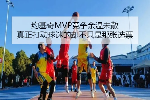 约基奇MVP竞争余温未散 真正打动球迷的却不只是那张选票（youbosports）