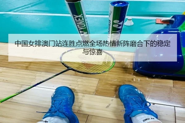 中国女排澳门站连胜点燃全场热情新阵磨合下的稳定与惊喜（youbosports）